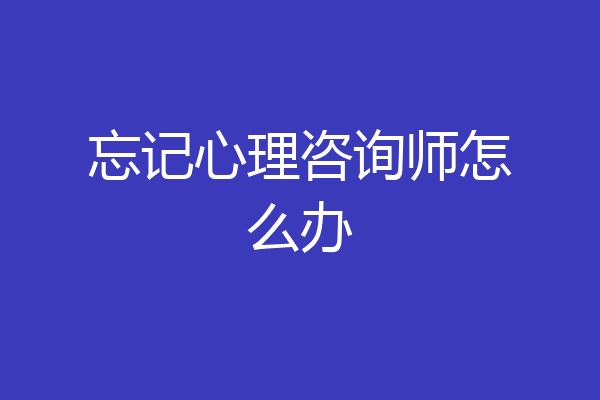忘记心理咨询师怎么办