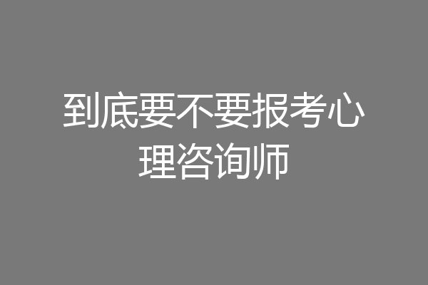 到底要不要报考心理咨询师