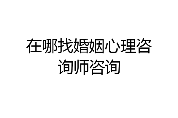 在哪找婚姻心理咨询师咨询