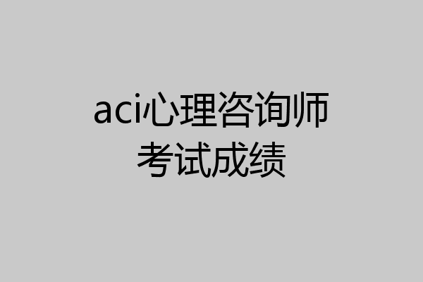 aci心理咨询师考试成绩