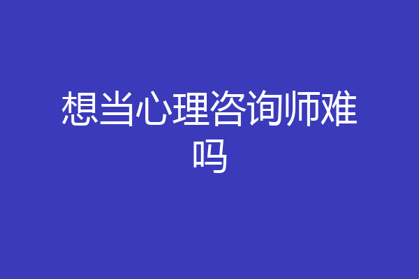 想当心理咨询师难吗