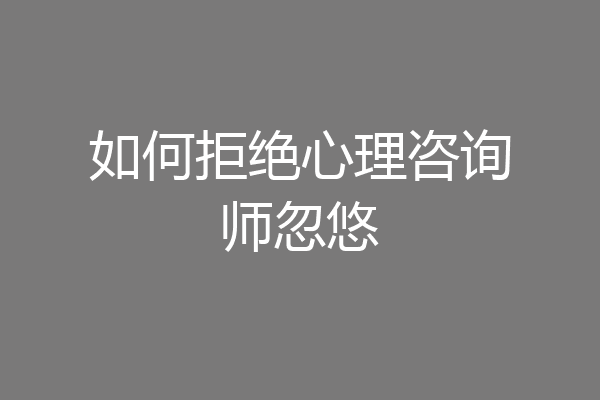 如何拒绝心理咨询师忽悠