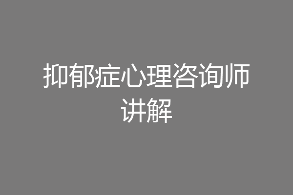 抑郁症心理咨询师讲解