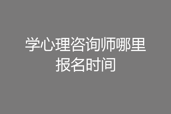 学心理咨询师哪里报名时间