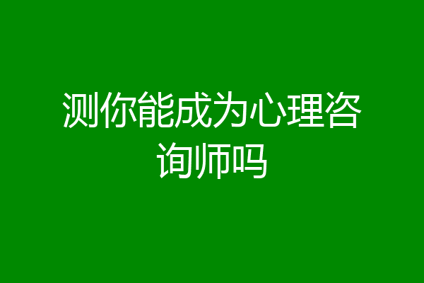 测你能成为心理咨询师吗