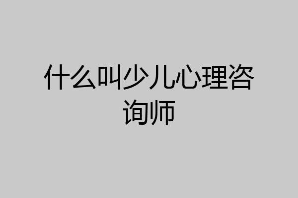 什么叫少儿心理咨询师