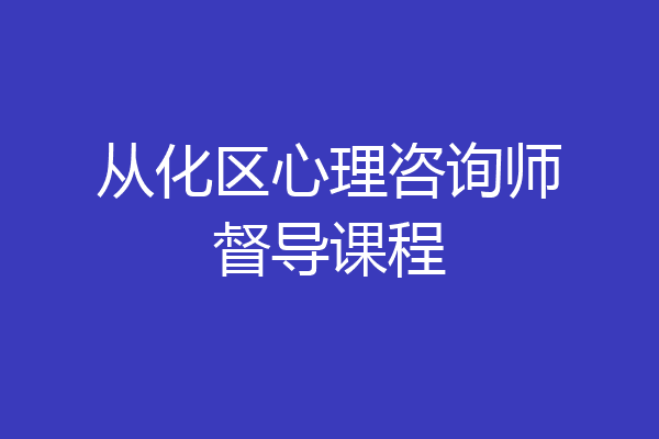 从化区心理咨询师督导课程
