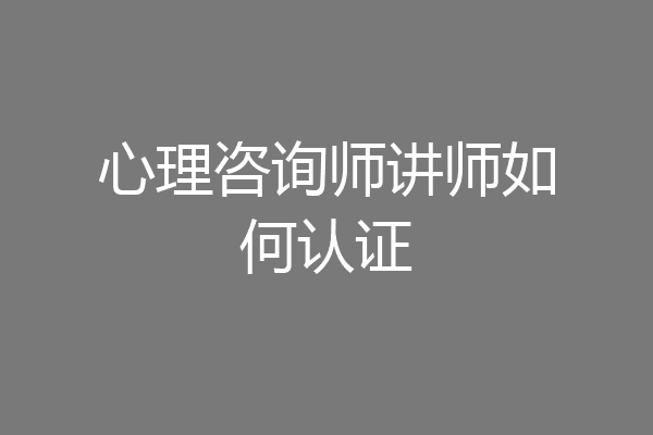 心理咨询师讲师如何认证