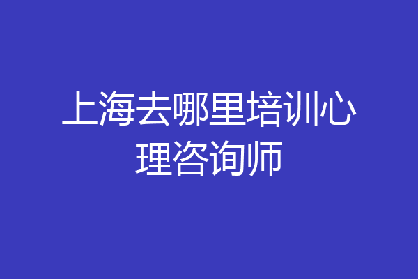 上海去哪里培训心理咨询师