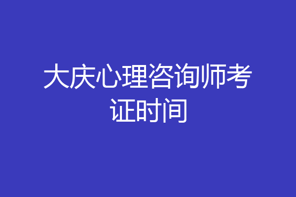 大庆心理咨询师考证时间