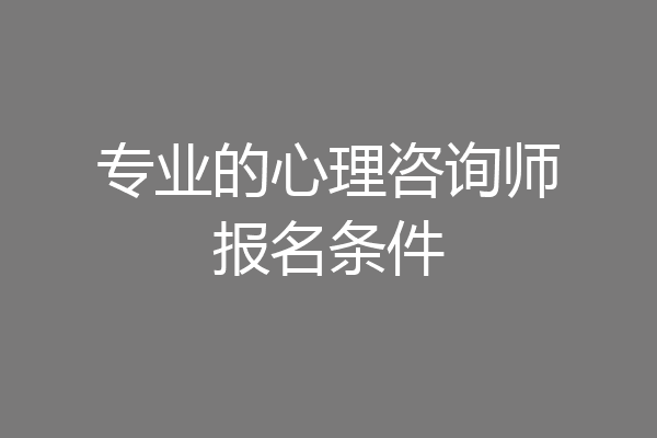 专业的心理咨询师报名条件