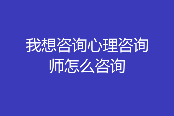 我想咨询心理咨询师怎么咨询