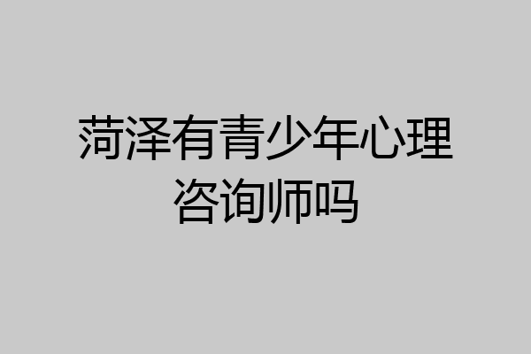 菏泽有青少年心理咨询师吗