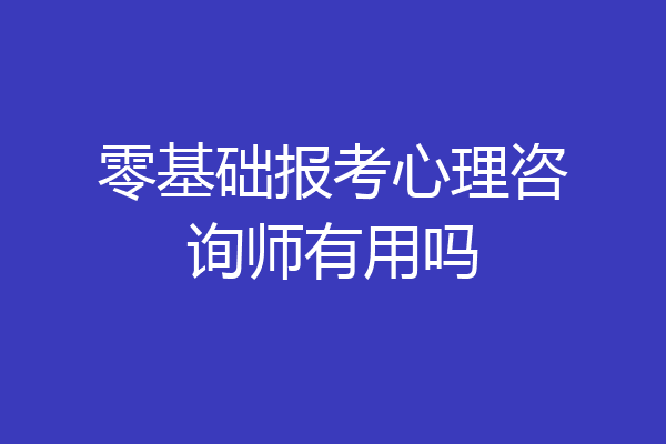 零基础报考心理咨询师有用吗