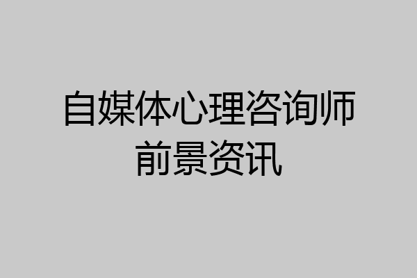 自媒体心理咨询师前景资讯