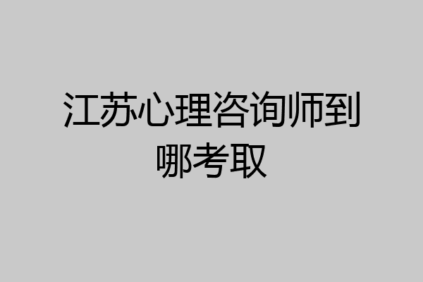 江苏心理咨询师到哪考取