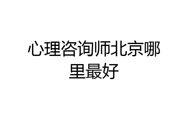 心理咨询师北京哪里最好