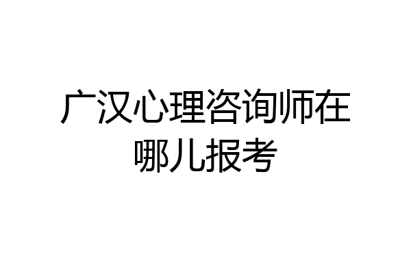 广汉心理咨询师在哪儿报考