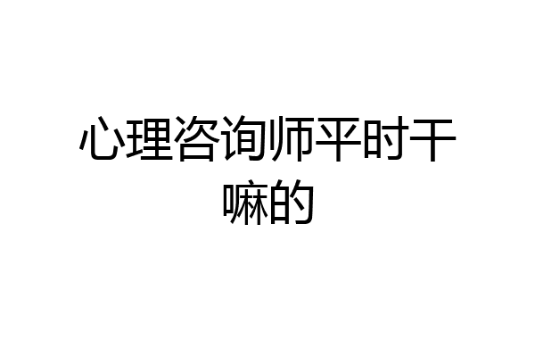 心理咨询师平时干嘛的