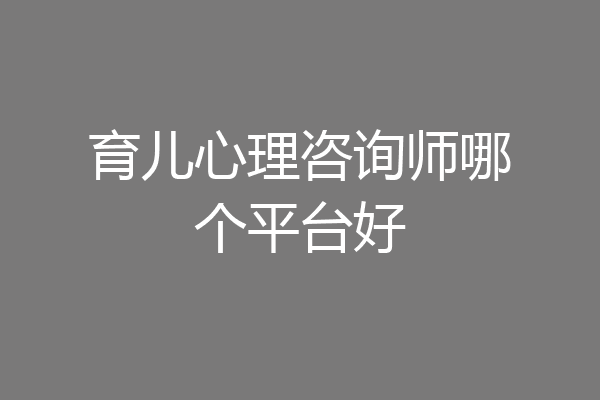 育儿心理咨询师哪个平台好