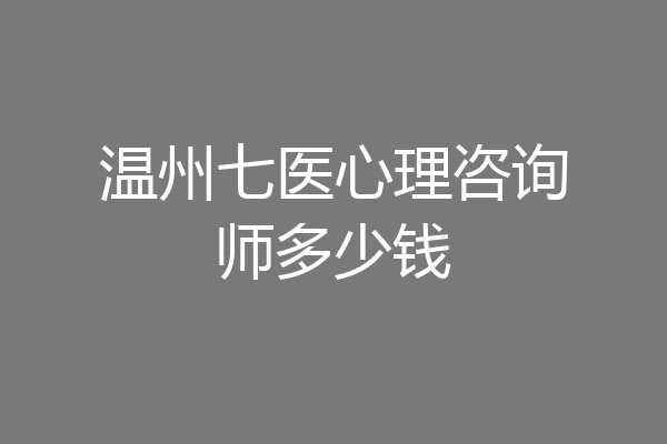 温州七医心理咨询师多少钱