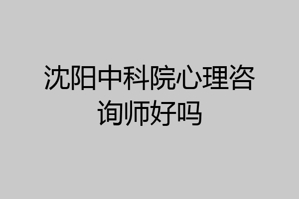 沈阳中科院心理咨询师好吗