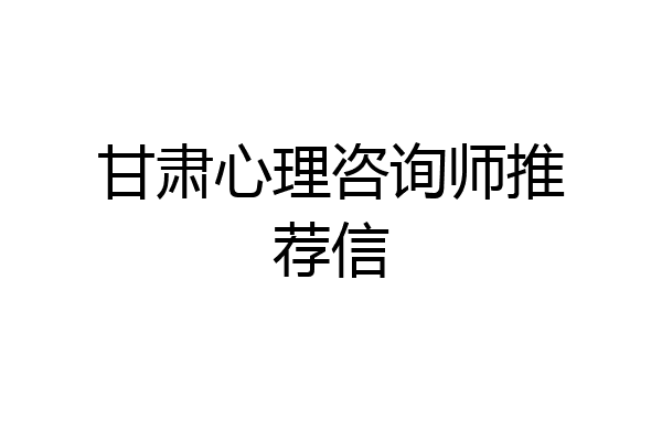 甘肃心理咨询师推荐信