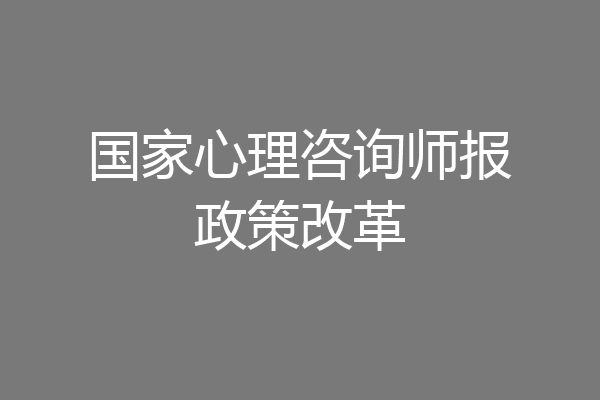 国家心理咨询师报政策改革