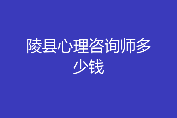陵县心理咨询师多少钱