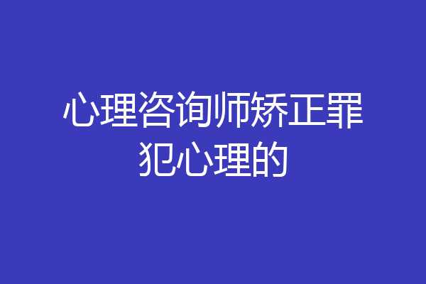 心理咨询师矫正罪犯心理的