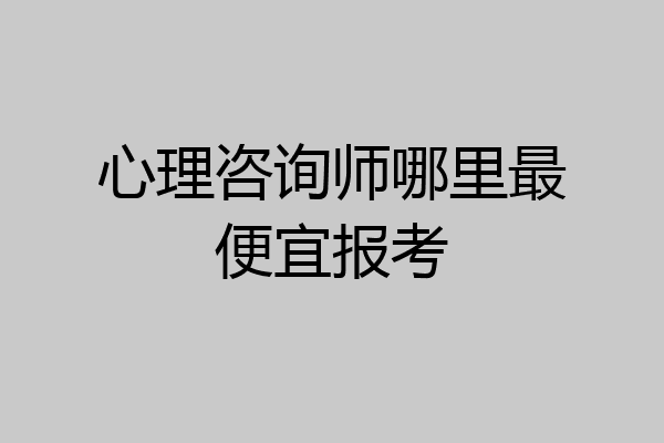心理咨询师哪里最便宜报考