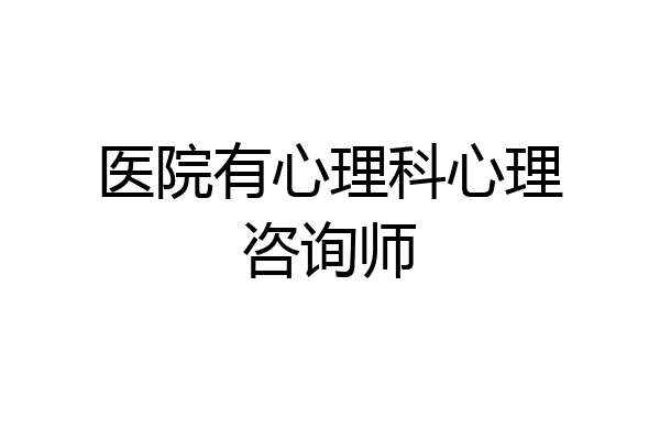医院有心理科心理咨询师