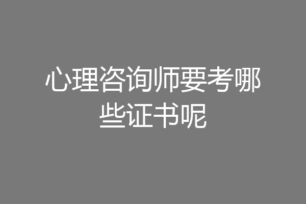 心理咨询师要考哪些证书呢
