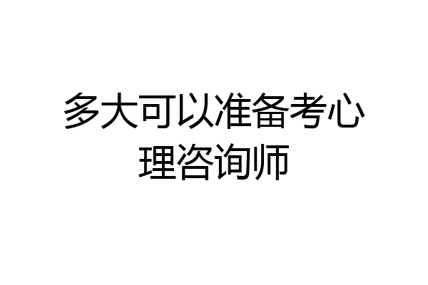 多大可以准备考心理咨询师