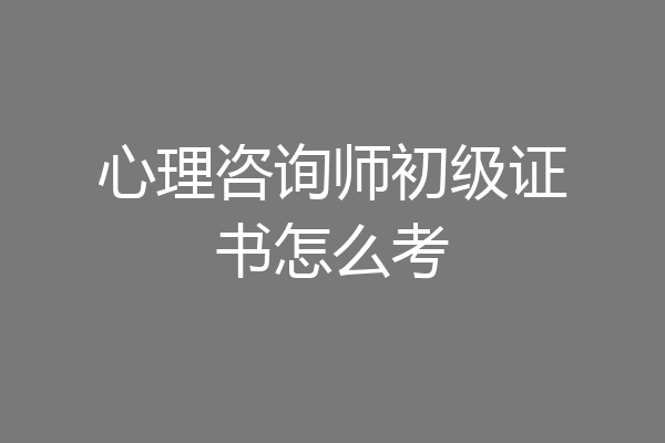心理咨询师初级证书怎么考