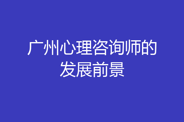 广州心理咨询师的发展前景