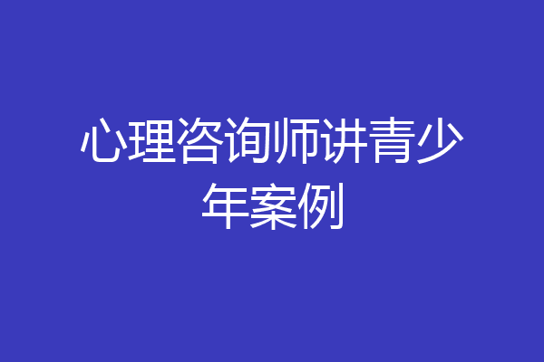 心理咨询师讲青少年案例