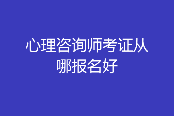 心理咨询师考证从哪报名好