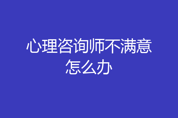 心理咨询师不满意怎么办