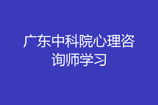 广东中科院心理咨询师学习
