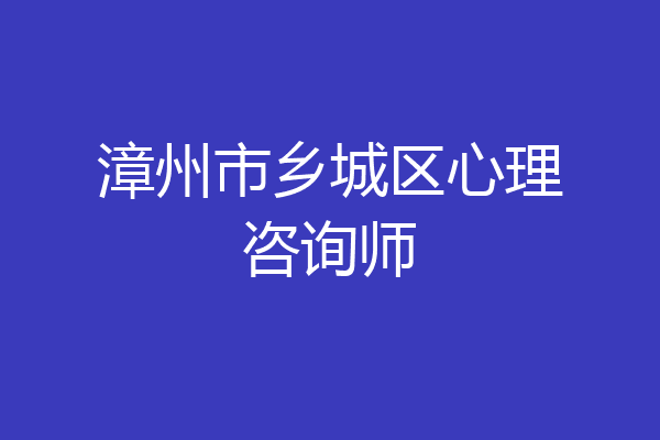 漳州市乡城区心理咨询师