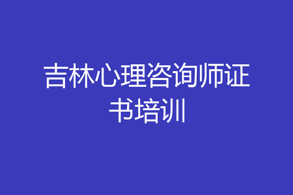 吉林心理咨询师证书培训
