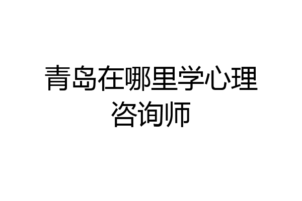 青岛在哪里学心理咨询师