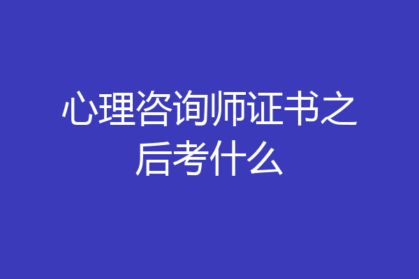 心理咨询师证书之后考什么