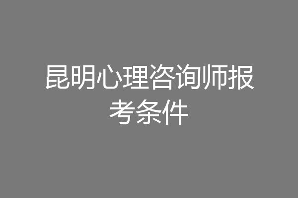 昆明心理咨询师报考条件