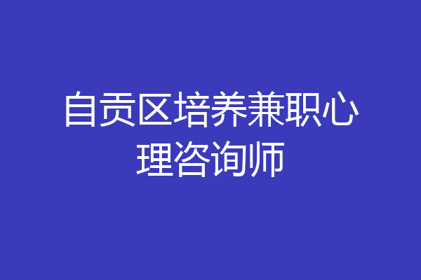自贡区培养兼职心理咨询师