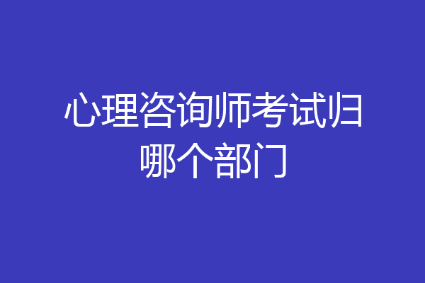 心理咨询师考试归哪个部门