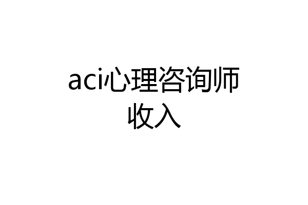 aci心理咨询师收入
