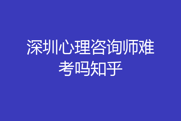 深圳心理咨询师难考吗知乎