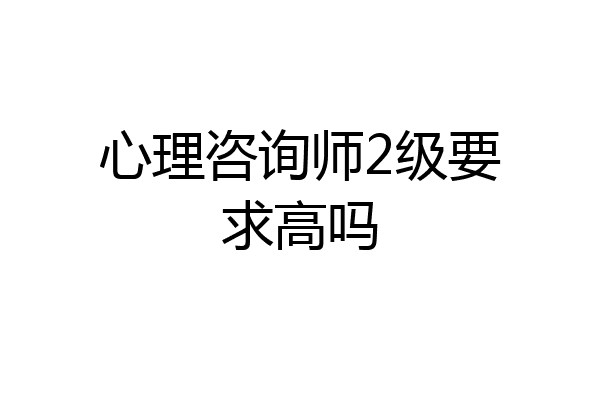 心理咨询师2级要求高吗